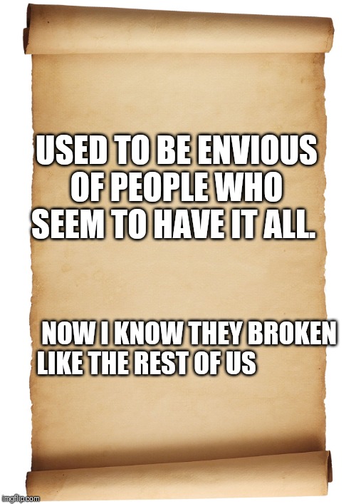 Truth | USED TO BE ENVIOUS OF PEOPLE WHO SEEM TO HAVE IT ALL. NOW I KNOW THEY BROKEN LIKE THE REST OF US | image tagged in blank scroll | made w/ Imgflip meme maker