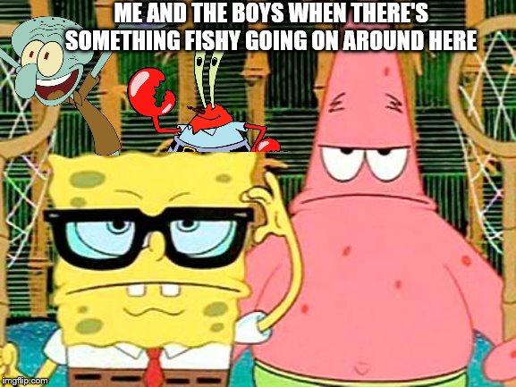 Me and the Bobs | ME AND THE BOYS WHEN THERE'S SOMETHING FISHY GOING ON AROUND HERE | image tagged in spongebob serious,squidward,patrick says | made w/ Imgflip meme maker