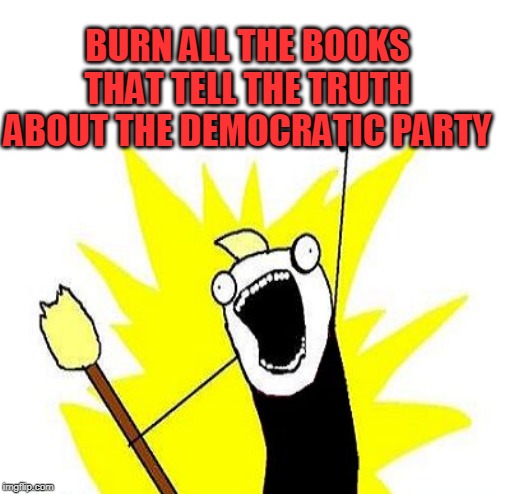 All The Things Anarchist with Torch | BURN ALL THE BOOKS THAT TELL THE TRUTH ABOUT THE DEMOCRATIC PARTY | image tagged in all the things anarchist with torch | made w/ Imgflip meme maker