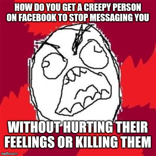 Rage Face | HOW DO YOU GET A CREEPY PERSON ON FACEBOOK TO STOP MESSAGING YOU; WITHOUT HURTING THEIR FEELINGS OR KILLING THEM | image tagged in rage face | made w/ Imgflip meme maker