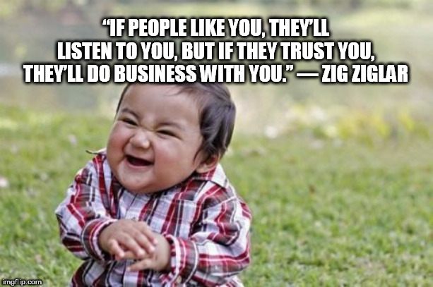 Evil Toddler | “IF PEOPLE LIKE YOU, THEY’LL LISTEN TO YOU, BUT IF THEY TRUST YOU, THEY’LL DO BUSINESS WITH YOU.” — ZIG ZIGLAR | image tagged in memes,evil toddler | made w/ Imgflip meme maker