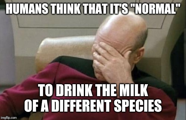 Captain Picard Facepalm | HUMANS THINK THAT IT'S "NORMAL"; TO DRINK THE MILK OF A DIFFERENT SPECIES | image tagged in memes,captain picard facepalm | made w/ Imgflip meme maker
