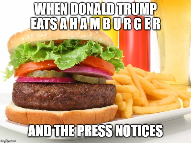 Hamburger  | WHEN DONALD TRUMP EATS A H A M B U R G E R; AND THE PRESS NOTICES | image tagged in hamburger | made w/ Imgflip meme maker