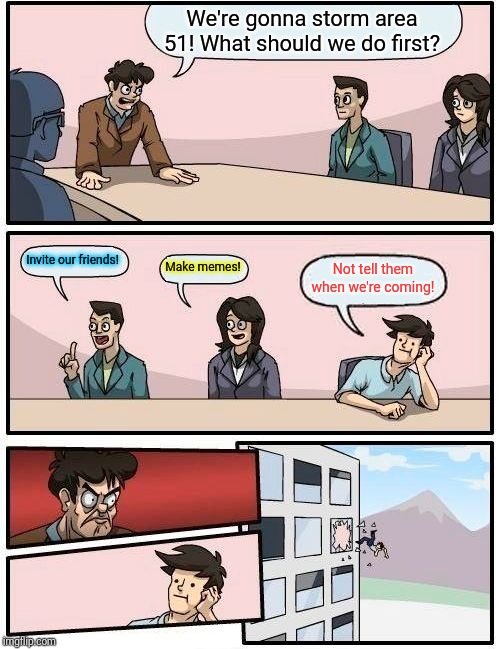 Boardroom Meeting Suggestion Meme | We're gonna storm area 51! What should we do first? Invite our friends! Make memes! Not tell them when we're coming! | image tagged in memes,boardroom meeting suggestion | made w/ Imgflip meme maker