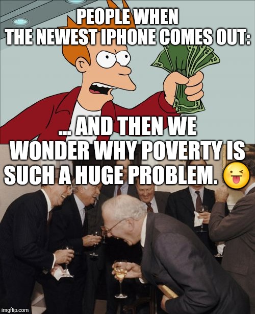 PEOPLE WHEN THE NEWEST IPHONE COMES OUT:; ... AND THEN WE WONDER WHY POVERTY IS SUCH A HUGE PROBLEM. 😜 | image tagged in memes,shut up and take my money fry,laughing men in suits,iphone,poverty,futurama | made w/ Imgflip meme maker