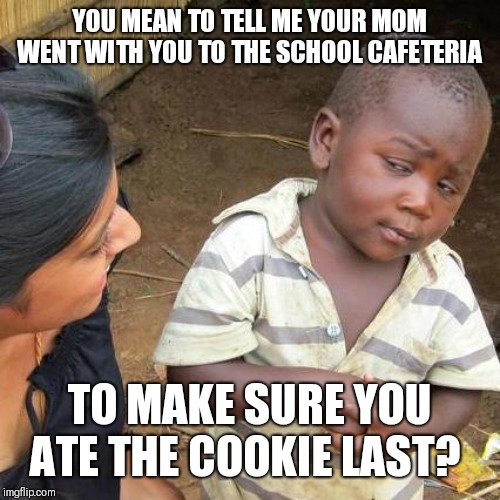 Third World Skeptical Kid Meme | YOU MEAN TO TELL ME YOUR MOM WENT WITH YOU TO THE SCHOOL CAFETERIA TO MAKE SURE YOU ATE THE COOKIE LAST? | image tagged in memes,third world skeptical kid | made w/ Imgflip meme maker