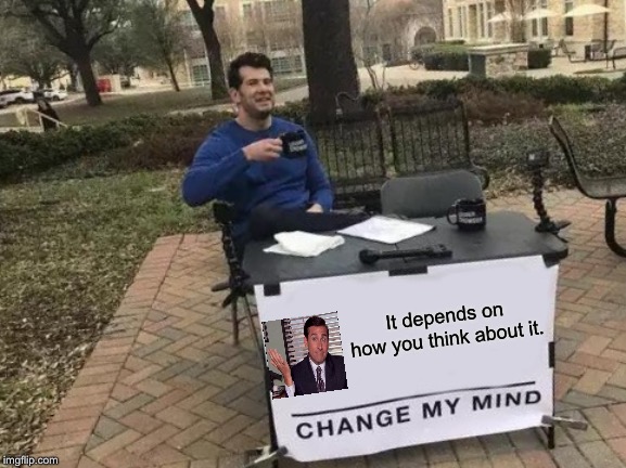 Change My Mind | It depends on how you think about it. | image tagged in memes,change my mind | made w/ Imgflip meme maker