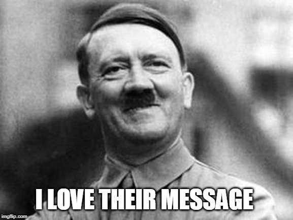 adolf hitler | I LOVE THEIR MESSAGE | image tagged in adolf hitler | made w/ Imgflip meme maker