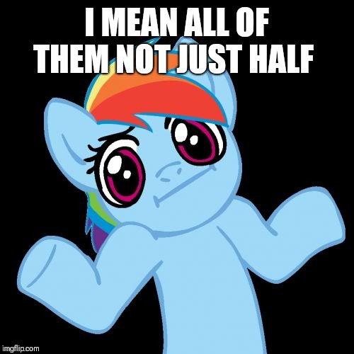 Pony Shrugs Meme | I MEAN ALL OF THEM NOT JUST HALF | image tagged in memes,pony shrugs | made w/ Imgflip meme maker