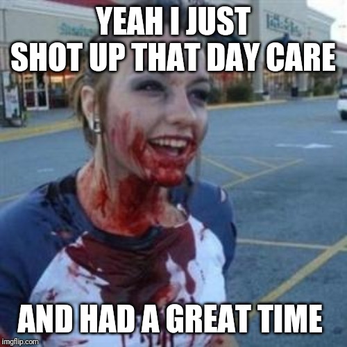 Bloody Girl | YEAH I JUST SHOT UP THAT DAY CARE; AND HAD A GREAT TIME | image tagged in bloody girl | made w/ Imgflip meme maker