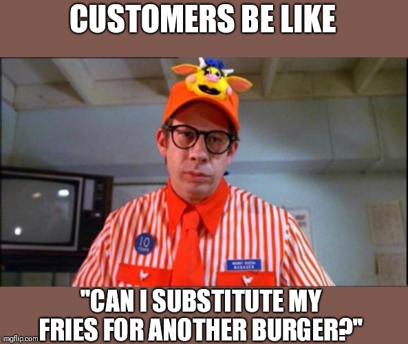 Fast Food Worker | CUSTOMERS BE LIKE; "CAN I SUBSTITUTE MY FRIES FOR ANOTHER BURGER?" | image tagged in fast food worker | made w/ Imgflip meme maker