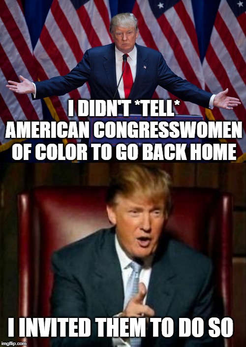 Therefore its ok. | I DIDN'T *TELL* AMERICAN CONGRESSWOMEN OF COLOR TO GO BACK HOME; I INVITED THEM TO DO SO | image tagged in donald trump,stupidity incarnate,moron,politicstoo | made w/ Imgflip meme maker