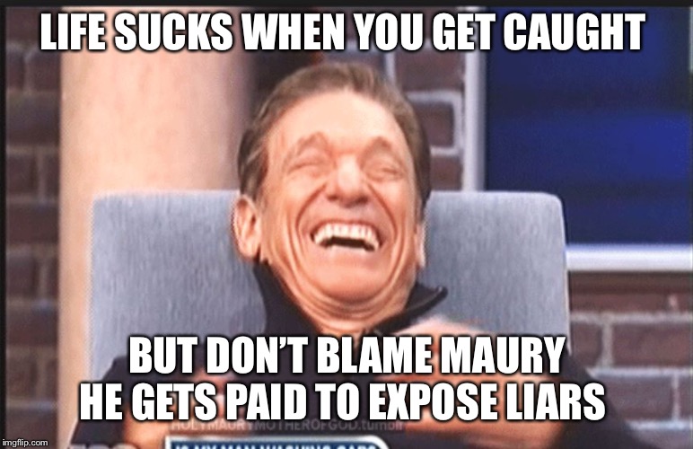 maury povich | LIFE SUCKS WHEN YOU GET CAUGHT; BUT DON’T BLAME MAURY HE GETS PAID TO EXPOSE LIARS | image tagged in maury povich | made w/ Imgflip meme maker