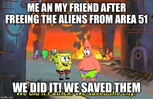 We Did it Patrick | ME AN MY FRIEND AFTER FREEING THE ALIENS FROM AREA 51; WE DID IT! WE SAVED THEM | image tagged in we did it patrick | made w/ Imgflip meme maker