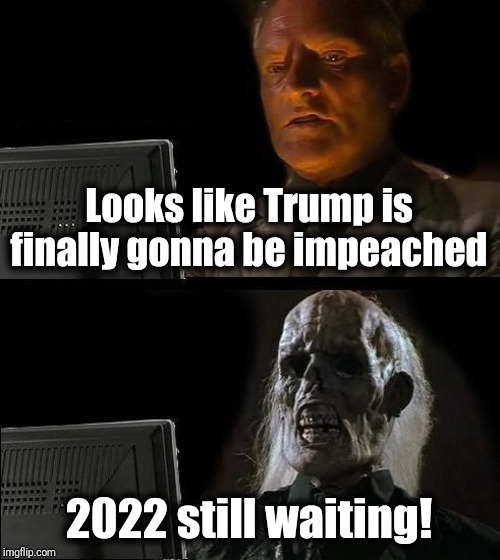 What APPEARS inevitable just never comes to fruition | Looks like Trump is finally gonna be impeached; 2022 still waiting! | image tagged in ill just wait here,politics,trump | made w/ Imgflip meme maker