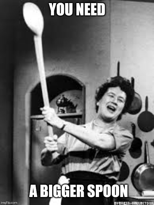 julia childs | YOU NEED; A BIGGER SPOON | image tagged in julia childs | made w/ Imgflip meme maker