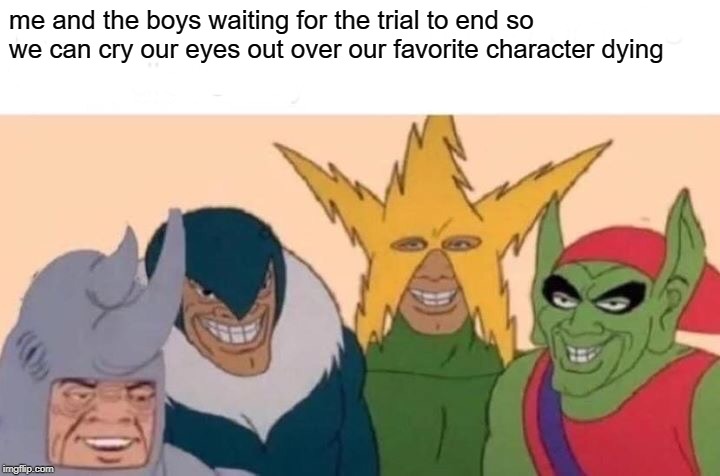 Me And The Boys Meme | me and the boys waiting for the trial to end so we can cry our eyes out over our favorite character dying | image tagged in memes,me and the boys | made w/ Imgflip meme maker