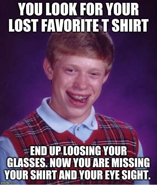 Bad Luck Brian Meme | YOU LOOK FOR YOUR LOST FAVORITE T SHIRT; END UP LOOSING YOUR GLASSES. NOW YOU ARE MISSING YOUR SHIRT AND YOUR EYE SIGHT. | image tagged in memes,bad luck brian | made w/ Imgflip meme maker