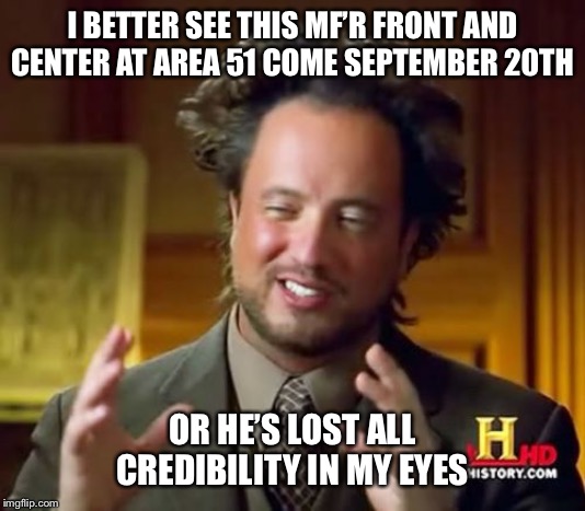Ancient Aliens | I BETTER SEE THIS MF’R FRONT AND CENTER AT AREA 51 COME SEPTEMBER 20TH; OR HE’S LOST ALL CREDIBILITY IN MY EYES | image tagged in memes,ancient aliens | made w/ Imgflip meme maker
