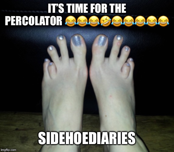 Percolator | IT’S TIME FOR THE PERCOLATOR 😂😂😂🤣😂😂😂😂😂; SIDEHOEDIARIES | image tagged in feet,barefoot,inside joke | made w/ Imgflip meme maker