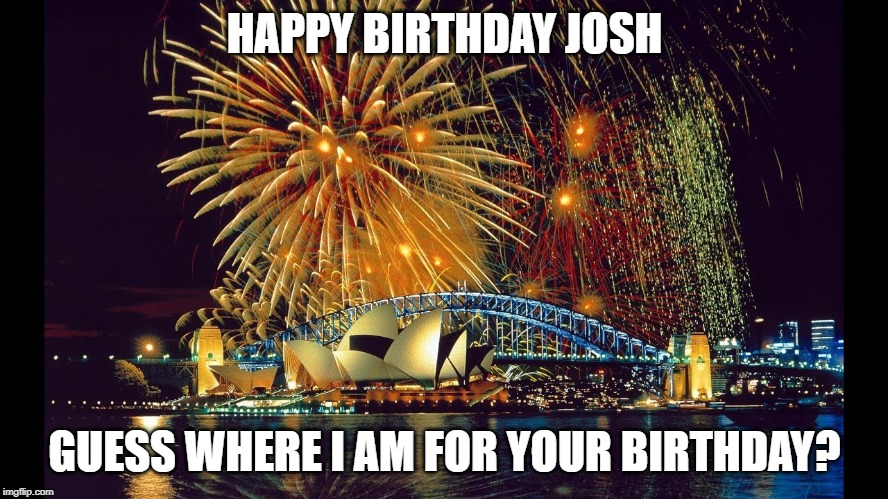 In Australia | HAPPY BIRTHDAY JOSH; GUESS WHERE I AM FOR YOUR BIRTHDAY? | image tagged in in australia | made w/ Imgflip meme maker