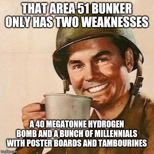Coffee Soldier | THAT AREA 51 BUNKER ONLY HAS TWO WEAKNESSES; A 40 MEGATONNE HYDROGEN BOMB AND A BUNCH OF MILLENNIALS WITH POSTER BOARDS AND TAMBOURINES | image tagged in coffee soldier | made w/ Imgflip meme maker