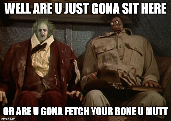 beetlejuice | WELL ARE U JUST GONA SIT HERE; OR ARE U GONA FETCH YOUR BONE U MUTT | image tagged in beetlejuice | made w/ Imgflip meme maker
