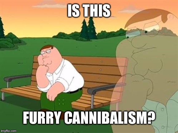 pensive reflecting thoughtful peter griffin | IS THIS FURRY CANNIBALISM? | image tagged in pensive reflecting thoughtful peter griffin | made w/ Imgflip meme maker