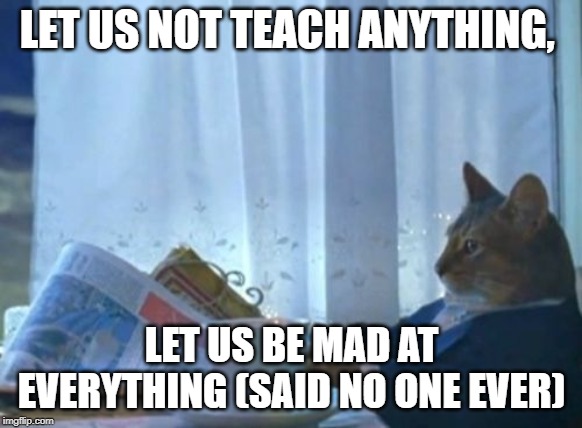 I Should Buy A Boat Cat | LET US NOT TEACH ANYTHING, LET US BE MAD AT EVERYTHING (SAID NO ONE EVER) | image tagged in memes,i should buy a boat cat | made w/ Imgflip meme maker