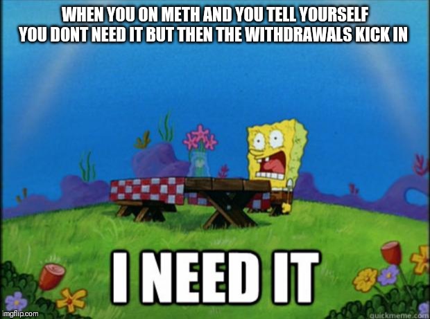 spongebob I need it | WHEN YOU ON METH AND YOU TELL YOURSELF YOU DONT NEED IT BUT THEN THE WITHDRAWALS KICK IN | image tagged in spongebob i need it | made w/ Imgflip meme maker