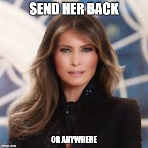 melania | SEND HER BACK; OR ANYWHERE | image tagged in melania | made w/ Imgflip meme maker