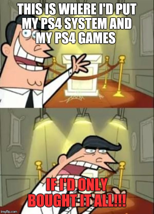 THIS IS WHERE I'D PUT MY PS4 SYSTEM AND MY PS4 GAMES; IF I'D ONLY BOUGHT IT ALL!!! | THIS IS WHERE I'D PUT
MY PS4 SYSTEM AND
MY PS4 GAMES; IF I'D ONLY BOUGHT IT ALL!!! | image tagged in fairly odd parents,memes | made w/ Imgflip meme maker
