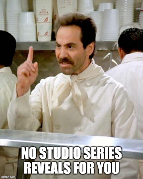 soup nazi | NO STUDIO SERIES REVEALS FOR YOU | image tagged in soup nazi | made w/ Imgflip meme maker