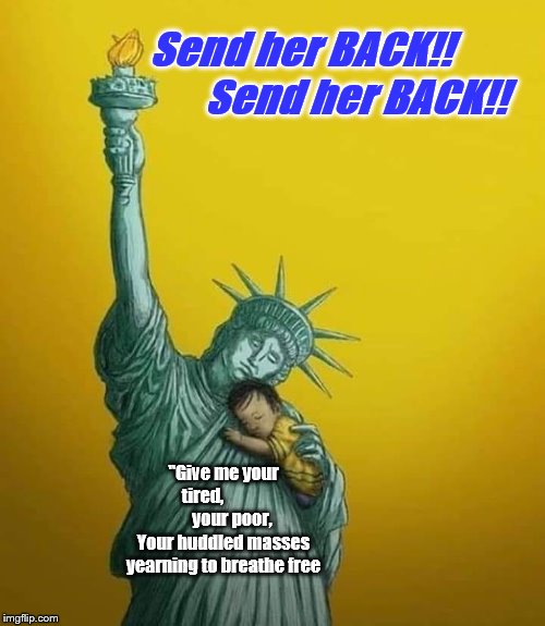 Liberty's Child | Send her BACK!!               Send her BACK!! "Give me your tired,                  your poor,
Your huddled masses yearning to breathe free | image tagged in statue of liberty,liberty,immigration,trump rally | made w/ Imgflip meme maker