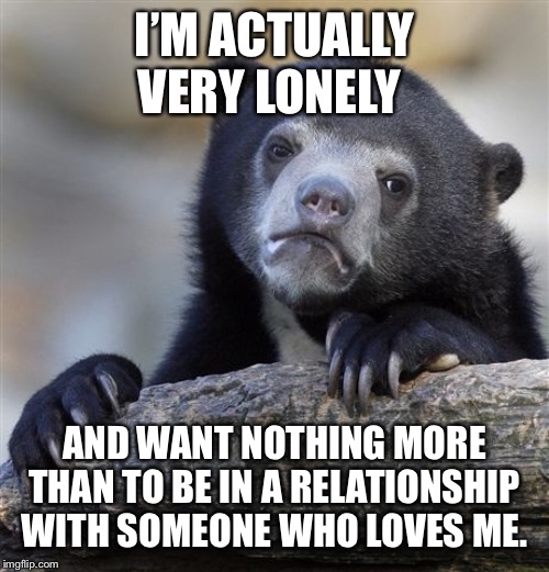 Confession Bear Meme | I’M ACTUALLY VERY LONELY; AND WANT NOTHING MORE THAN TO BE IN A RELATIONSHIP WITH SOMEONE WHO LOVES ME. | image tagged in memes,confession bear,AdviceAnimals | made w/ Imgflip meme maker