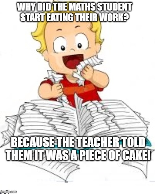 Math homework | WHY DID THE MATHS STUDENT START EATING THEIR WORK? BECAUSE THE TEACHER TOLD THEM IT WAS A PIECE OF CAKE! | image tagged in math,maths,teacher,school,joke | made w/ Imgflip meme maker