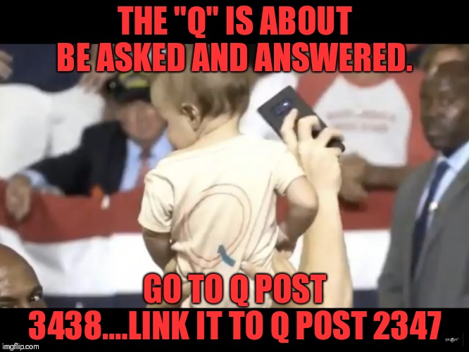 The "Q" is about to be asked and answered! WWG1WGA. | THE "Q" IS ABOUT BE ASKED AND ANSWERED. GO TO Q POST 3438....LINK IT TO Q POST 2347 | image tagged in qanon,anit corruption,truth,president trump,wwg1wga | made w/ Imgflip meme maker