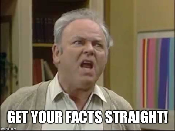 Shut up Meathead | GET YOUR FACTS STRAIGHT! | image tagged in shut up meathead | made w/ Imgflip meme maker