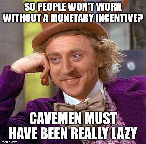 Creepy Condescending Wonka Meme | SO PEOPLE WON'T WORK WITHOUT A MONETARY INCENTIVE? CAVEMEN MUST HAVE BEEN REALLY LAZY | image tagged in memes,creepy condescending wonka | made w/ Imgflip meme maker