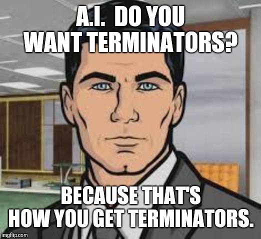 Do you want ants archer | A.I.  DO YOU WANT TERMINATORS? BECAUSE THAT'S HOW YOU GET TERMINATORS. | image tagged in do you want ants archer | made w/ Imgflip meme maker