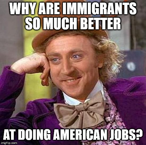 Creepy Condescending Wonka | WHY ARE IMMIGRANTS SO MUCH BETTER; AT DOING AMERICAN JOBS? | image tagged in memes,creepy condescending wonka | made w/ Imgflip meme maker