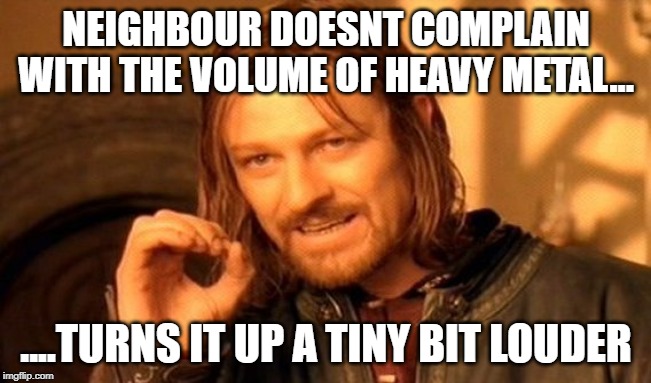 One Does Not Simply | NEIGHBOUR DOESNT COMPLAIN WITH THE VOLUME OF HEAVY METAL... ....TURNS IT UP A TINY BIT LOUDER | image tagged in memes,one does not simply | made w/ Imgflip meme maker