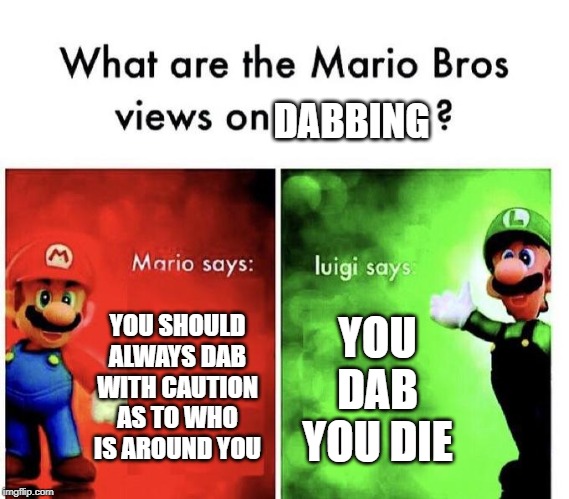dab you die | DABBING; YOU SHOULD ALWAYS DAB WITH CAUTION AS TO WHO IS AROUND YOU; YOU DAB YOU DIE | image tagged in mario bros views | made w/ Imgflip meme maker