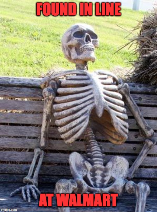 Waiting Skeleton | FOUND IN LINE; AT WALMART | image tagged in memes,waiting skeleton | made w/ Imgflip meme maker