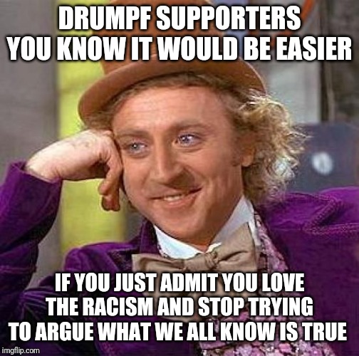 Creepy Condescending Wonka | DRUMPF SUPPORTERS YOU KNOW IT WOULD BE EASIER; IF YOU JUST ADMIT YOU LOVE THE RACISM AND STOP TRYING TO ARGUE WHAT WE ALL KNOW IS TRUE | image tagged in memes,creepy condescending wonka | made w/ Imgflip meme maker