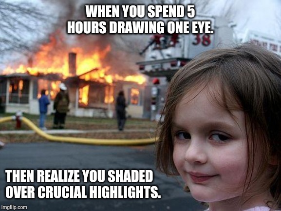 Disaster Girl | WHEN YOU SPEND 5 HOURS DRAWING ONE EYE. THEN REALIZE YOU SHADED OVER CRUCIAL HIGHLIGHTS. | image tagged in memes,disaster girl | made w/ Imgflip meme maker