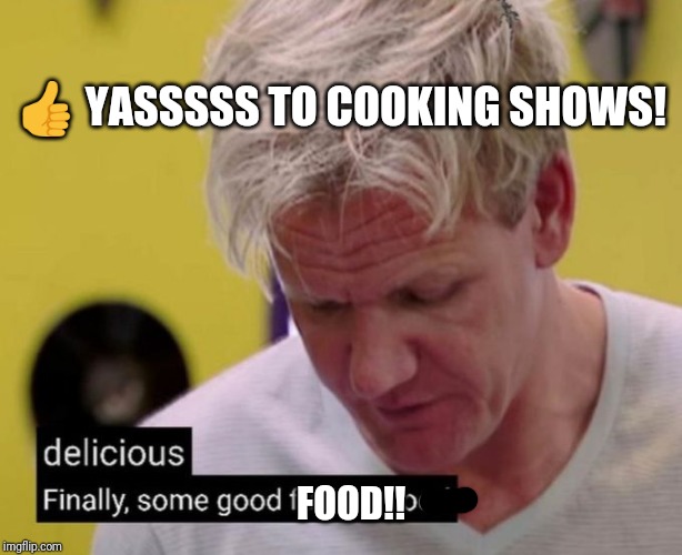 Finally, some good fucking food | FOOD!! ? YASSSSS TO COOKING SHOWS! | image tagged in finally some good fucking food | made w/ Imgflip meme maker