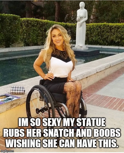 Hot chick in wheeler | IM SO SEXY MY STATUE RUBS HER SNATCH AND BOOBS WISHING SHE CAN HAVE THIS. | image tagged in hot chick in wheeler | made w/ Imgflip meme maker