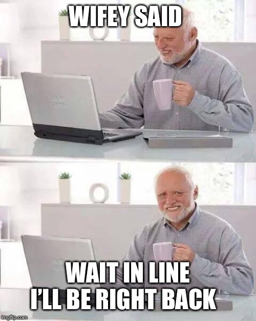 Hide the Pain Harold Meme | WIFEY SAID WAIT IN LINE
I’LL BE RIGHT BACK | image tagged in memes,hide the pain harold | made w/ Imgflip meme maker