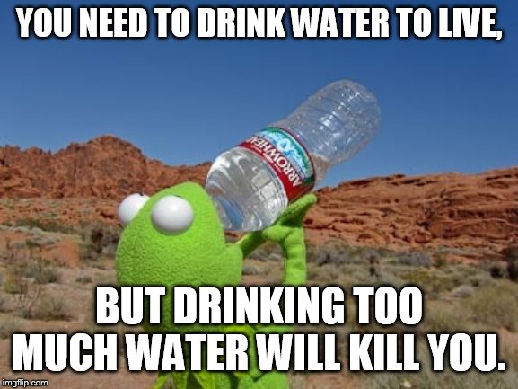 When people say some of A is necessary to justify too much of A. | YOU NEED TO DRINK WATER TO LIVE, BUT DRINKING TOO MUCH WATER WILL KILL YOU. | image tagged in kermit drinking water,water intoxication | made w/ Imgflip meme maker